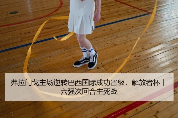 弗拉门戈主场逆转巴西国际成功晋级，解放者杯十六强次回合生死战
