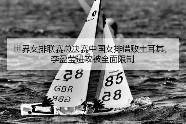 世界女排联赛总决赛中国女排惜败土耳其，李盈莹进攻被全面限制